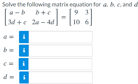 Solve the following matrix equation for a, b, c, and d
а — Ь
b+c
9 3
|3d +c 2a-4a =l
10 6
a =
i
b =
i
c =
i
d =
i
