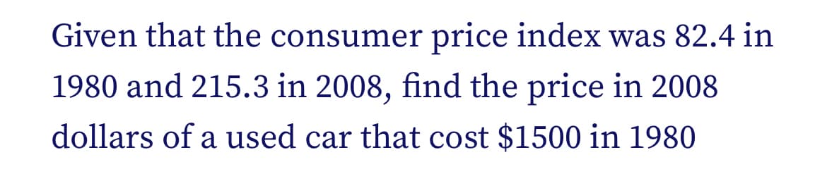 Given that the consumer price index was 82.4 in
1980 and 215.3 in 2008, find the price in 2008
dollars of a used car that cost $1500 in 1980