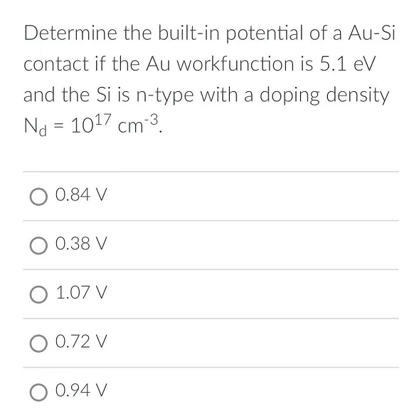 Determine the built-in potential of a Au-Si
contact if the Au workfunction is 5.1 eV
and the Si is n-type with a doping density
Nd = 1017 cm-3.
0.84 V
O 0.38 V
O 1.07 V
0.72 V
O 0.94 V