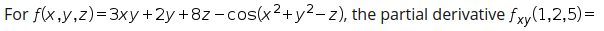 For f(x,y,z)=3xy+2y+8z -cos(x2+ y²-z), the partial derivative fxy(1,2,5)=
