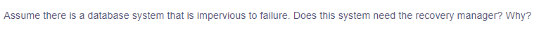 Assume there is a database system that is impervious to failure. Does this system need the recovery manager? Why?