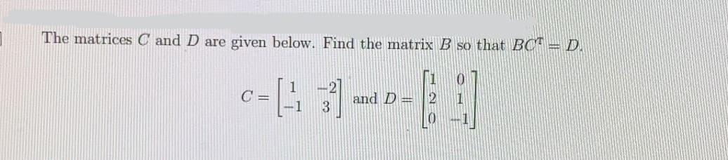 The matrices C and D are given below. Find the matrix B so that BCH=D.
C =
and D =
3
