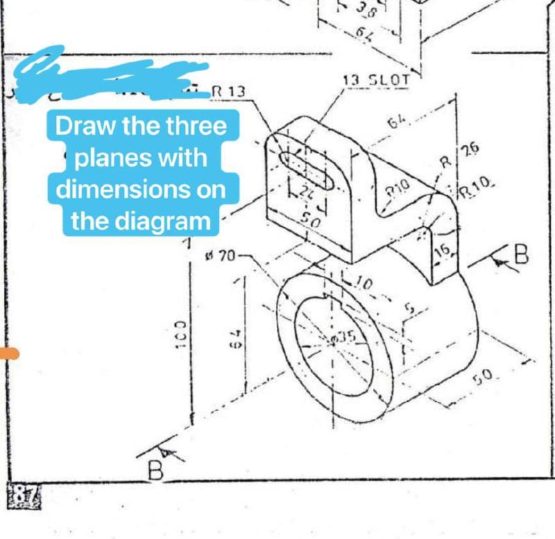 3 8
64
13 SLOT
R 13
Draw the three
G4
planes with
dimensions on
R/26
the diagram
R10.
so
4 70-
50
B.
CO!
