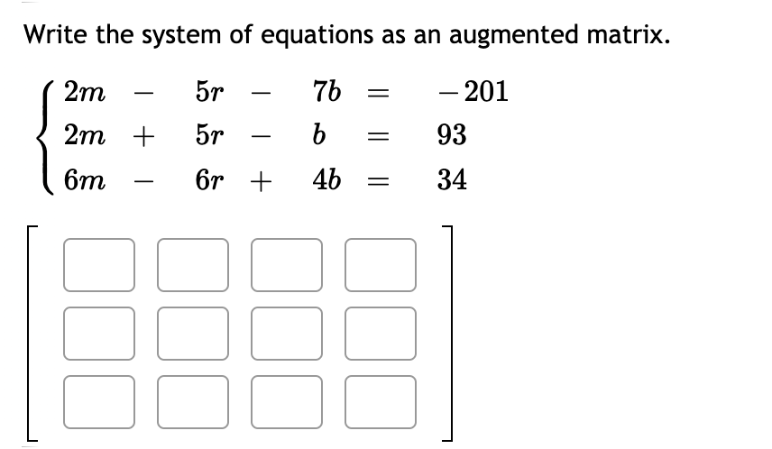 Write the system of equations as an augmented matrix.
2m
5r
7b
- 201
2m +
5r
93
6m
6r +
4b
34
-
