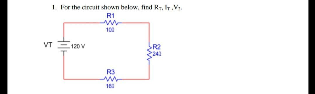 1. For the circuit shown below, find RT, IT,V2.
R1
100
VT
120 V
R2
240
R3
160
