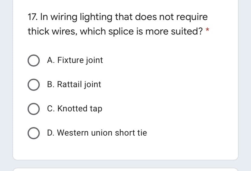 17. In wiring lighting that does not require
thick wires, which splice is more suited? *
O A. Fixture joint
O B. Rattail joint
O C. Knotted tap
O D. Western union short tie
