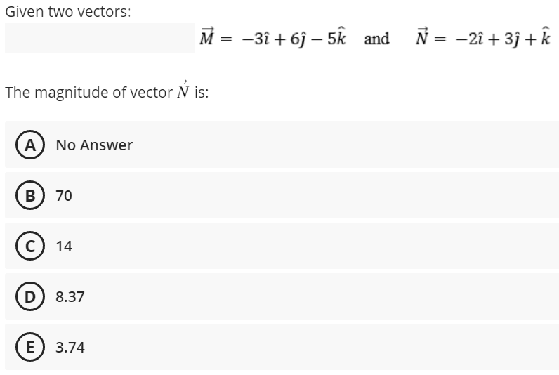 Given two vectors:
The magnitude of vector N is:
(A) No Answer
B) 70
C) 14
D) 8.37
M = -3î + 6ĵ- 5k and
E) 3.74
Ñ = -2î +3j + k