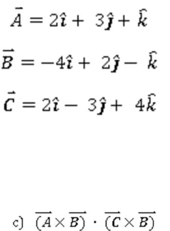 A = 2î + 3} + k
B-41+ 2ĵ- k
C = 2î - 3ĵ+ 4k
c) (AXB) (CX B)