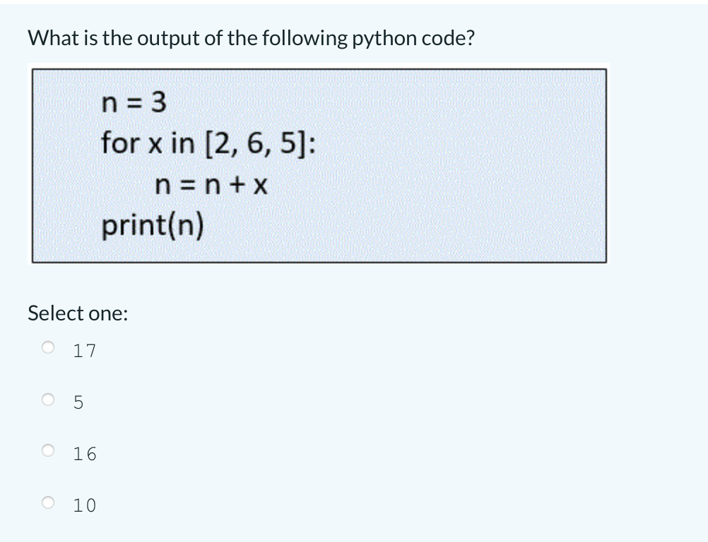 What is the output of the following python code?
n = 3
%3D
for x in [2, 6, 5]:
n = n + x
print(n)
Select one:
17
16
10
