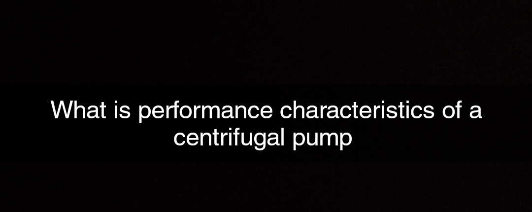 What is performance characteristics of a
centrifugal pump
