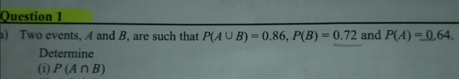Question 1
a) Two events, A and B, are such that P(A U B) = 0.86, P(B) = 0.72 and P(A)=0,64.
Determine
(i) P (An B)
