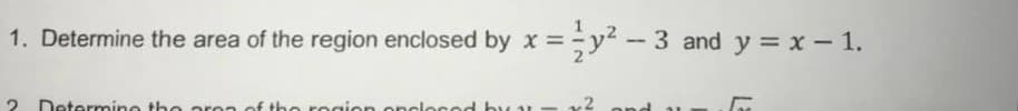 1. Determine the area of the region enclosed by x =y2 - 3 and y = x - 1.
Determine the oroa of tho rogion onclor
