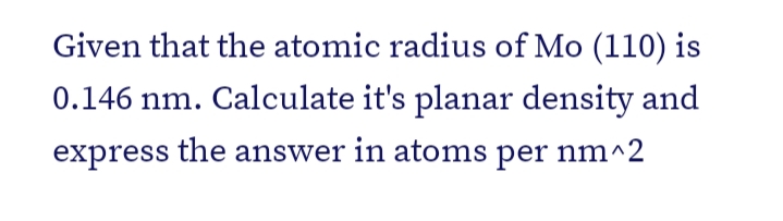 Given that the atomic radius of Mo (110) is
0.146 nm. Calculate it's planar density and
express the answer in atoms per nm^2
