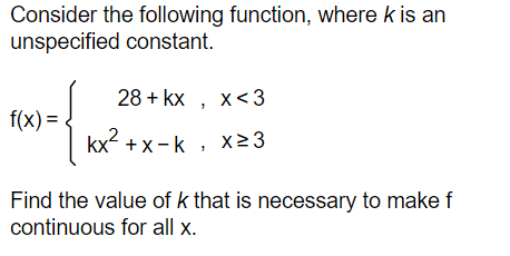 Consider the following function, where k is an
unspecified constant.
28 + kx , x<3
f(x) =
x² +x -k , x23
Find the value of k that is necessary to make f
continuous for all x.

