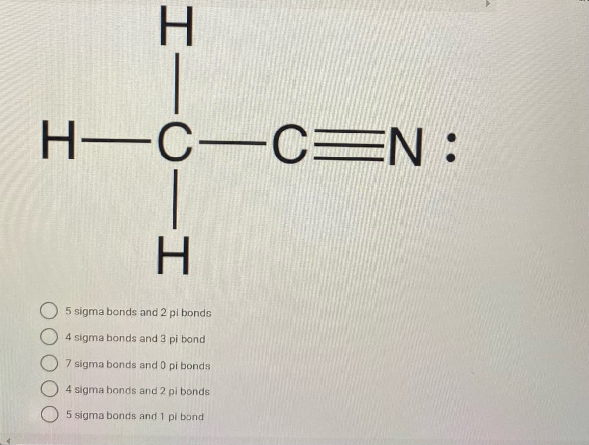 H-C-C N :
5 sigma bonds and 2 pi bonds
4 sigma bonds and 3 pi bond
7 sigma bonds and 0 pi bonds
4 sigma bonds and 2 pi bonds
5 sigma bonds and 1 pi bond
IICII
