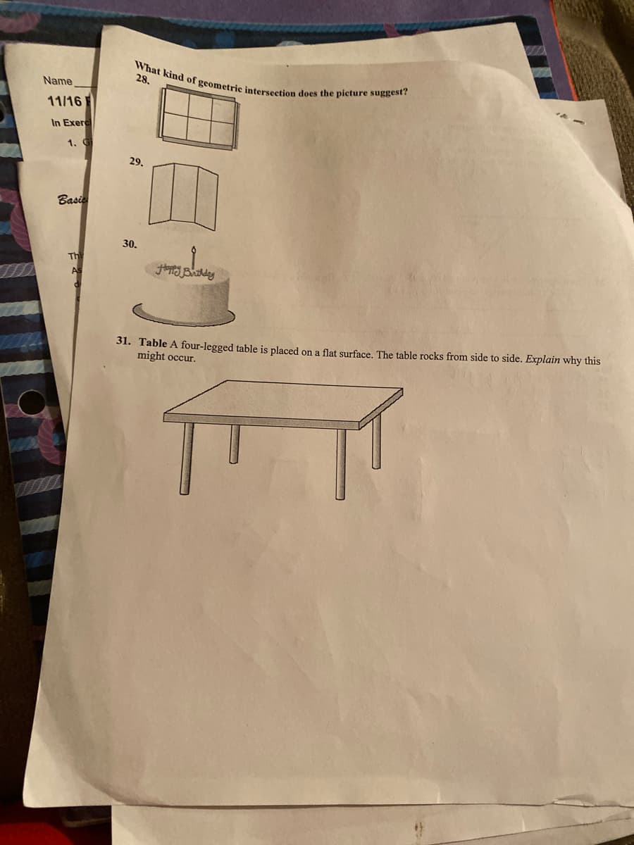 What kind of geometric intersection does the picture suggest?
28.
Name
11/16 F
In Exer
1. G
29.
Basie
30.
Thi
As
31. Table A four-legged table is placed on a flat surface. The table rocks from side to side. Explain why this
might occur.
