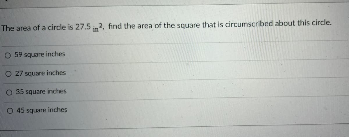 The area of a circle is 27.5 in2, find the area of the square that is circumscribed about this circle.
O 59 square inches
27 square inches
O 35 square inches
O 45 square inches
