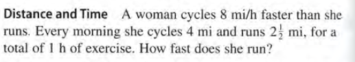Distance and Time
A woman cycles 8 mi/h faster than she
runs. Every morning she cycles 4 mi and runs 2 mi, for a
total of 1 h of exercise. How fast does she run?
