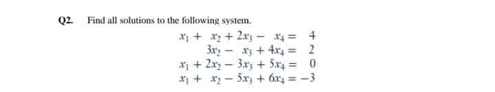 Q2. Find all solutions to the following system.
x1 + xz + 2x3 - x4 = 4
3x - xz + 4x4 = 2
x1 + 2xz – 3xz + 5x4 = 0
x1 + x2 - 5xz + 6x4 = -3
%3D
%3D
