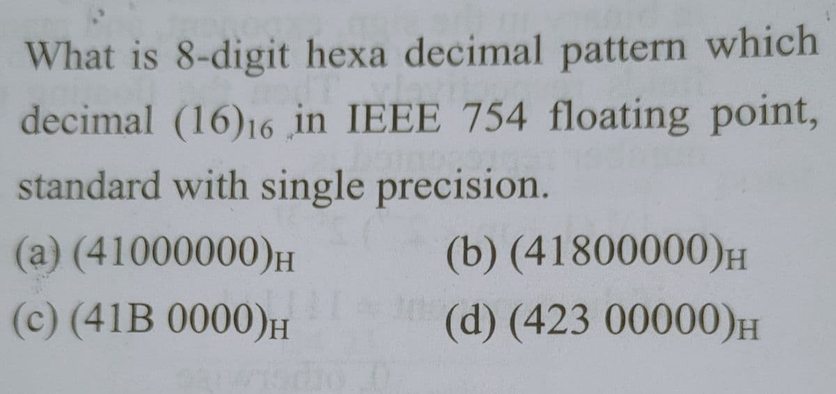 What is 8-digit hexa decimal pattern which
decimal (16)16 in IEEE 754 floating point,
standard with single precision.
(a) (41000000)H
(b) (41800000)H
(c) (41B 0000)H
(d) (423 00000)H
