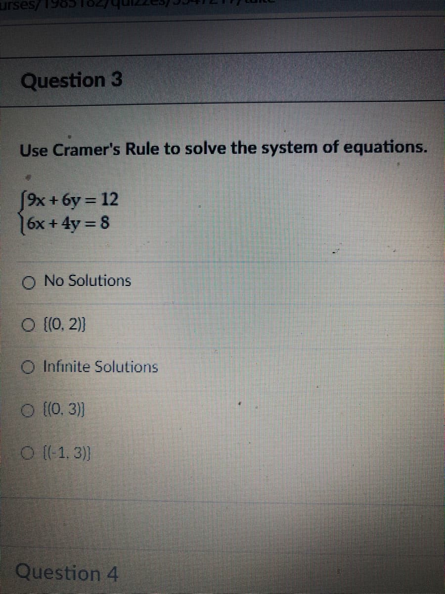 urses/198
Question 3
Use Cramer's Rule to solve the system of equations.
[9x + 6y = 12
16x + 4y = 8
O No Solutions
O (0. 2))
O Infinite Solutions
O (0. 3)]
O (1. )
Question 4
