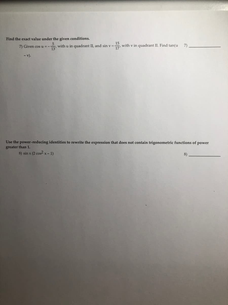 Find the exact value under the given conditions.
7) Given cos u = -
with u in quadrant II, and sin v =
with v in quadrant II. Find tan(u
7)
- v).
Use the power-reducing identities to rewrite the expression that does not contain trigonometric functions of power
greater than 1.
8) sin x (2 cos-x- 1)
8)
