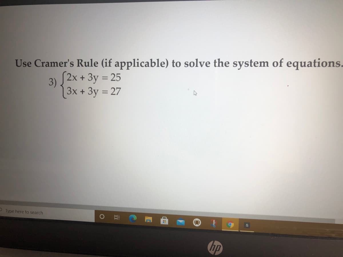 Use Cramer's Rule (if applicable) to solve the system of equations.
3) J 2x + 3y = 25
3x + 3y = 27
P Type here to search
hp

