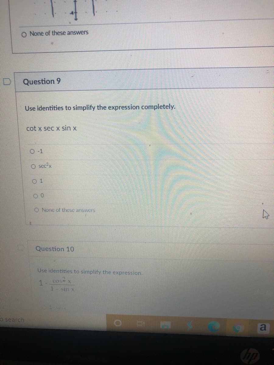 O None of these answers
Question 9
Use identities to simplify the expression completely.
cot x sec x sin x
O -1
O secx
0 1
O None of these answers
Question 10
Use identities to simplify the expression.
Cos- X
sin x
01-sinx
o search
a
