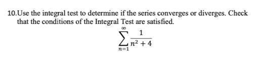 10.Use the integral test to determine if the series converges or diverges. Check
that the conditions of the Integral Test are satisfied.
Σ.
n² + 4
n=1
