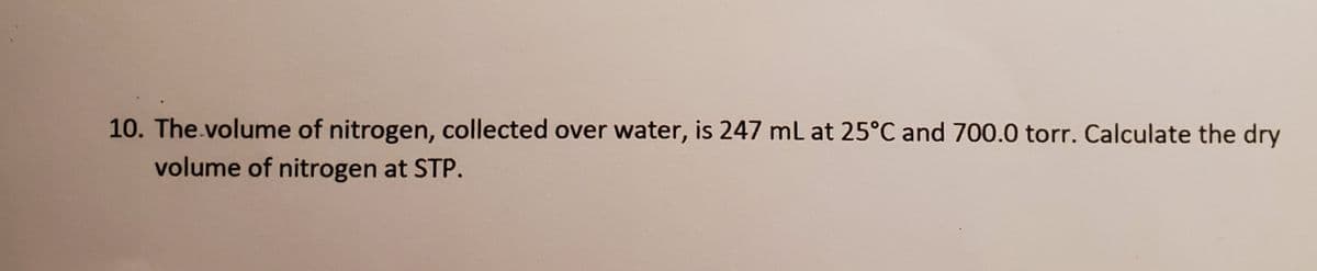 10. The.volume of nitrogen, collected over water, is 247 ml at 25°C and 700.0 torr. Calculate the dry
volume of nitrogen at STP.
