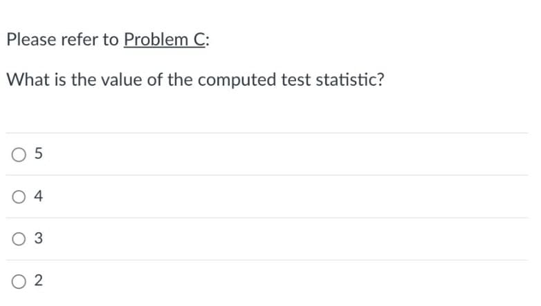Please refer to Problem C:
What is the value of the computed test statistic?
05
O4
O 3
02