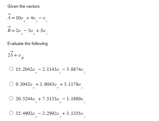 Given the vectors
A 10a +4a - a
=
X
y
Z
B=2a3a + 5a
y
Z
X
Evaluate the following
2Ã + a
B
O 15.2042a-2.1143a - 3.8874a
x
y
9.3042a + 1.9043a +3.1179a
X
y
Z
O 20.3244a +7.5133a - 1.1889a
y
O 32.4902a - 2.2992a +3.1335a
y