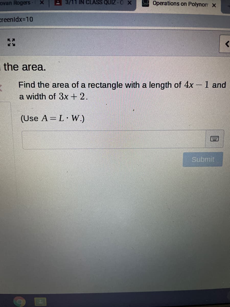 ovan Rogers-
3/11 IN CLASS QUIZ-OX
AOperations on Polynom x
creenldx=10
the area.
Find the area of a rectangle with a length of 4x – 1 and
a width of 3x + 2.
(Use A= L W.)
Submit
国
