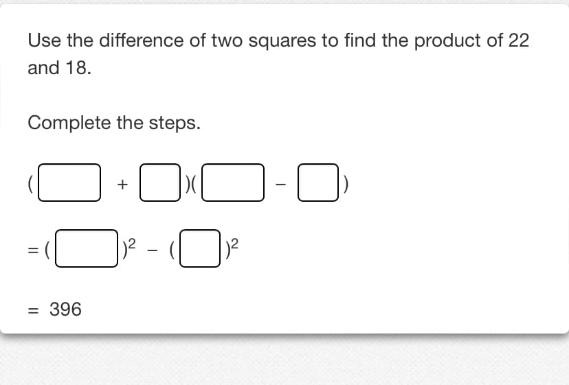 Use the difference of two squares to find the product of 22
and 18.
Complete the steps.
= 396
+
DO-D)
-☐