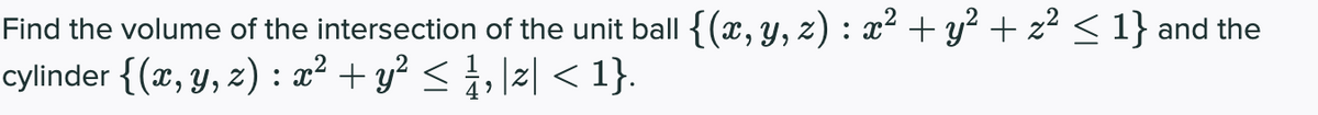 Find the volume of the intersection of the unit ball {(x,y, z) : x² + y² + z² < 1} and the
cylinder {(x, y, z) : x² + y? < i,\z| < 1}.
