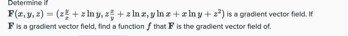 Determine if
F(x, y, z) = (z! + z ln y,
z + z ln x, y In x + x ln y + z²) is a gradient vector field. If
F is a gradient vector field, find a function f that F is the gradient vector field of.
