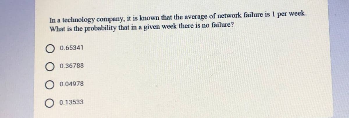 In a technology company, it is known that the average of network failure is 1 per
What is the probability that in a given week there is no failure?
week.
0.65341
0.36788
0.04978
O 0.13533
