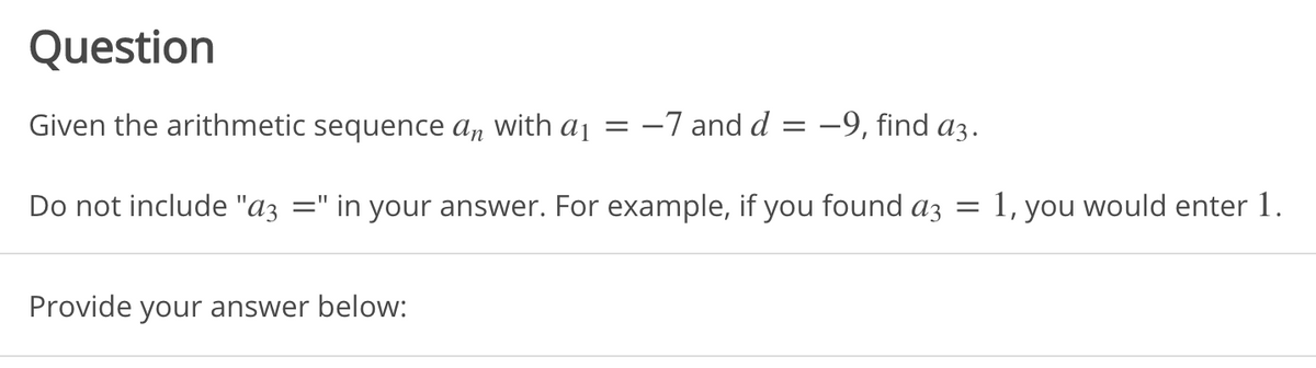 Question
Given the arithmetic sequence a, with a1 = -7 and d = -9, find a3.
Do not include "az =" in your answer. For example, if you found az =
1, you would enter 1.
Provide your answer below:
