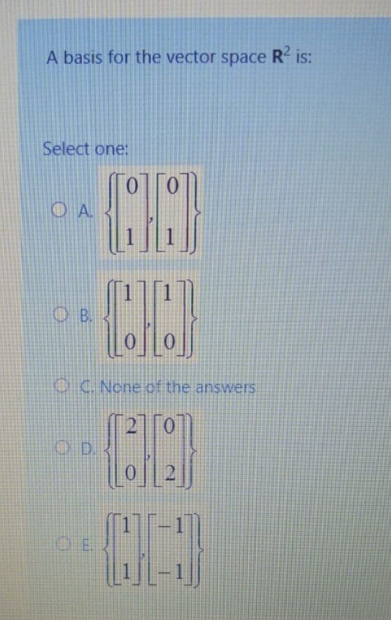 A basis for the vector space R is:
Select one:
00]
OA.
O B.
OC. None of the answers
20
OD
