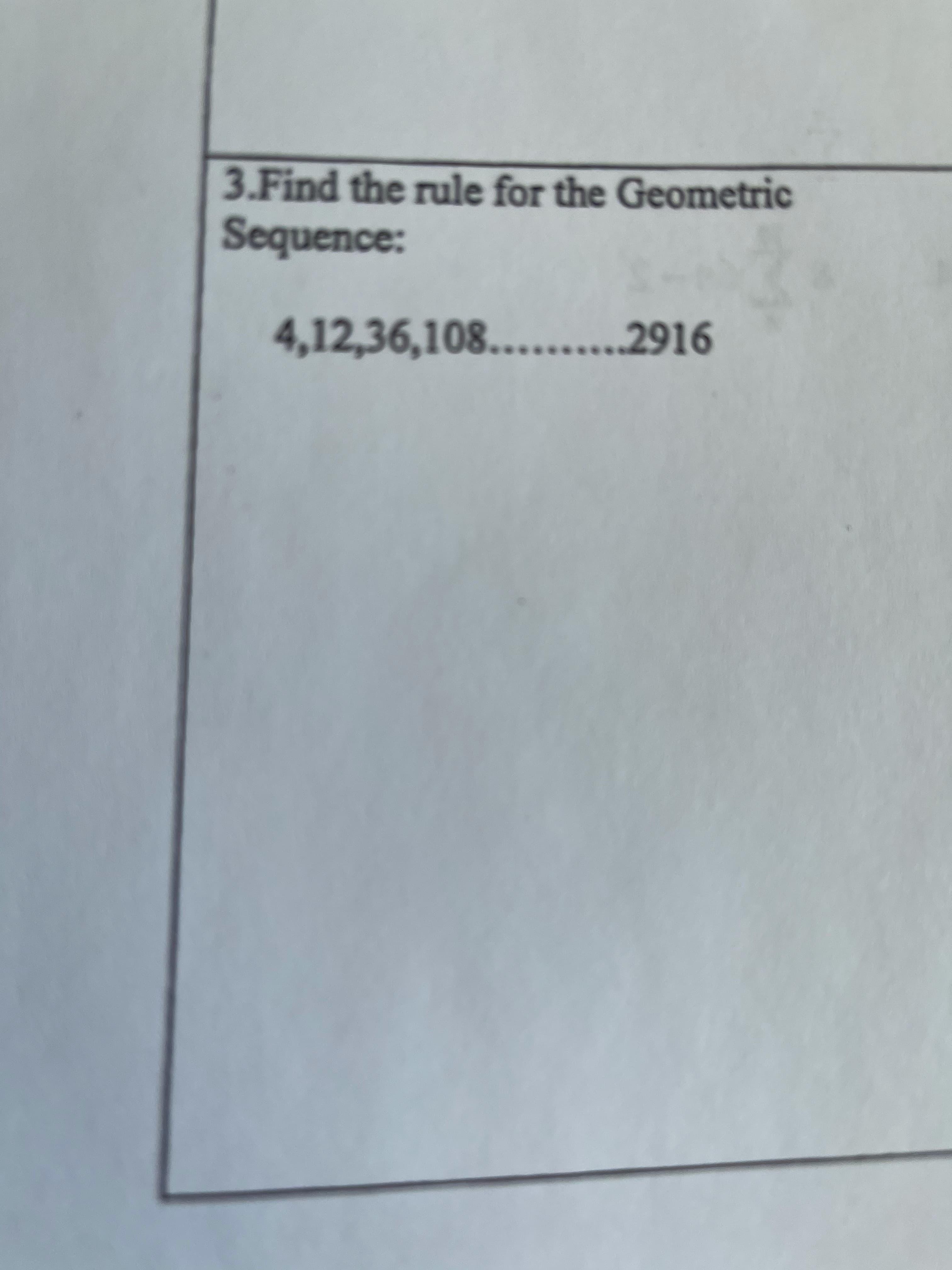 3.Find the rule for the Geometric
Sequence:
4,12,36,108.......2916
