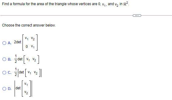 Find a formula for the area of the triangle whose vertices are 0, v, , and v, in R?.
Choose the correct answer below.
V, V2
O A. 2det
OB.
det V V2
1
det v, V2 ||
O D.
det
V2
