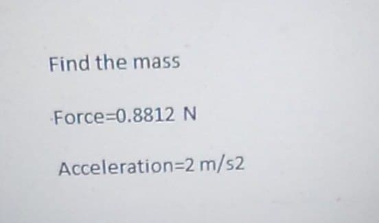 Find the mass
Force-0.8812 N
Acceleration 2 m/s2