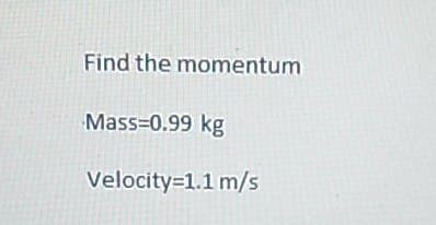 Find the momentum
Mass=0.99 kg
Velocity=1.1 m/s