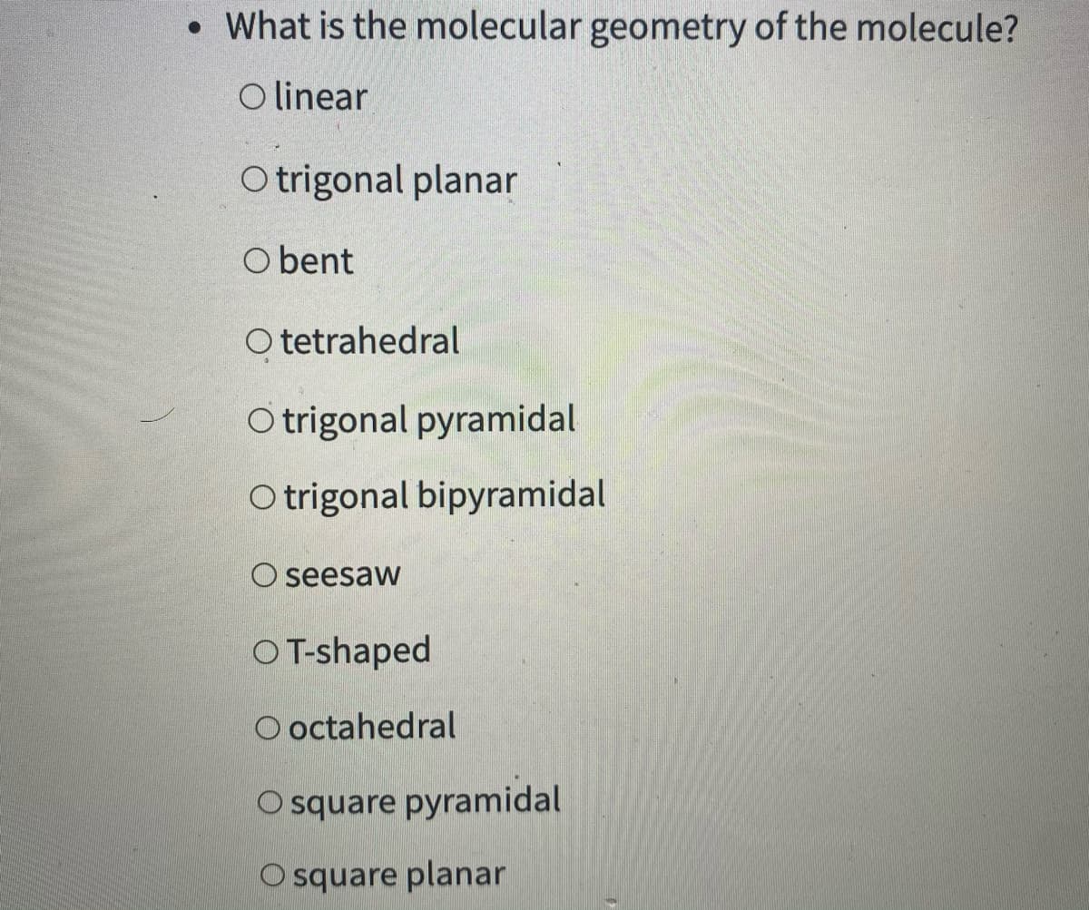 • What is the molecular geometry of the molecule?
O linear
O trigonal planar
O bent
O tetrahedral
O trigonal pyramidal
O trigonal bipyramidal
O seesaw
O T-shaped
O octahedral
O square pyramidal
O square planar
