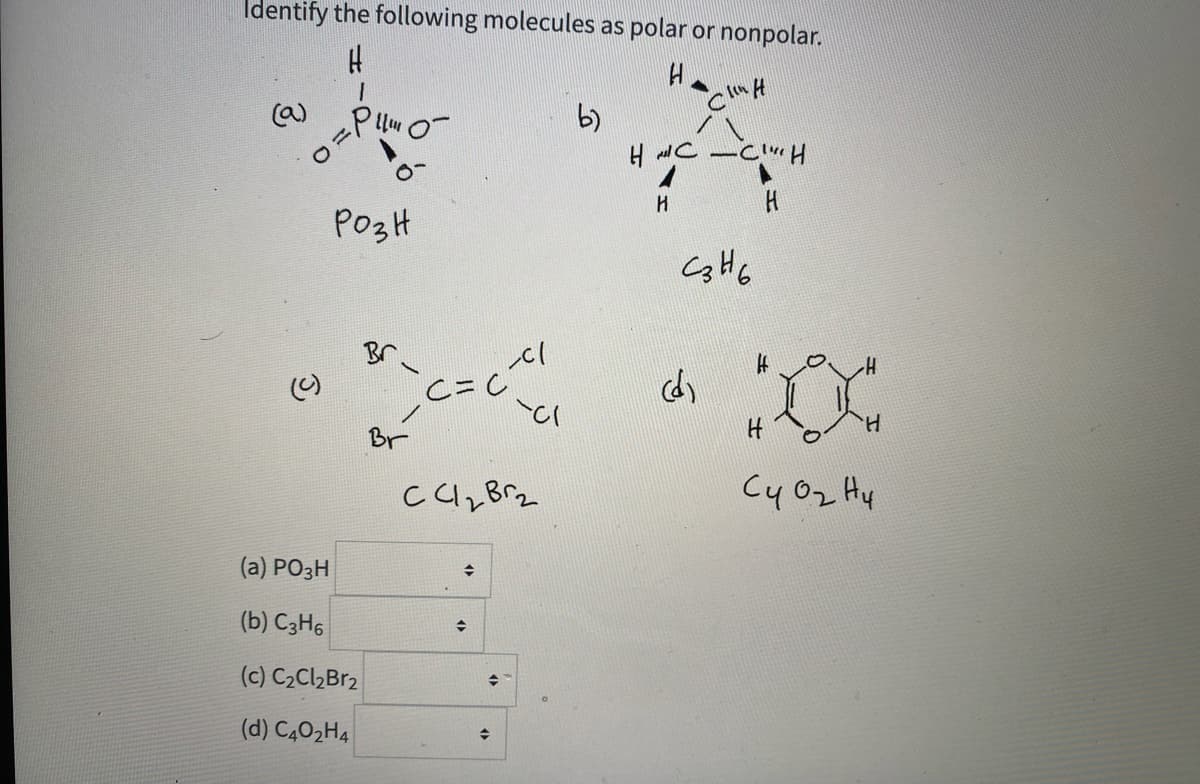 Identify the following molecules as polar or nonpolar.
Ha
b)
-O mii d
(a)
Hmつー つr A
Po3H
(C)
Br
CyOz Hy
(a) PO3H
(b) C3H6
(c) C2Cl,Br2
(d) C,02H4
