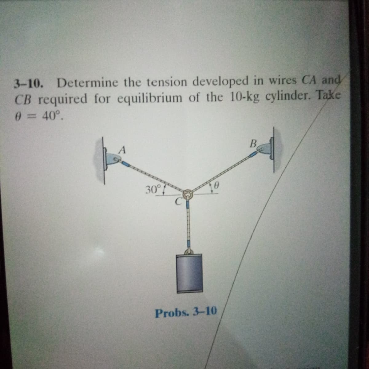 3-10. Determine the tension developed in wires CA and
CB required for equilibrium of the 10-kg cylinder. Take
40°.
%3D
B.
30°?
Probs. 3-10
