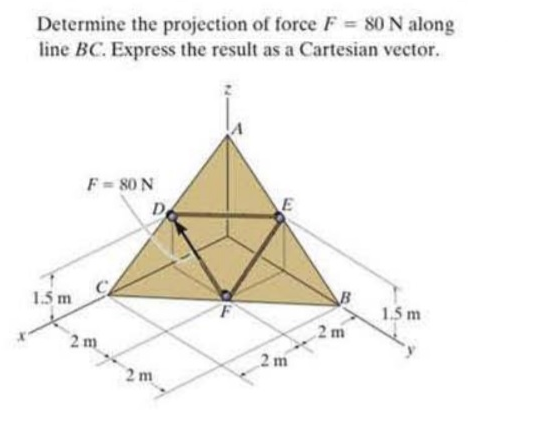 Determine the projection of force F = 80 N along
line BC. Express the result as a Cartesian vector.
F= 80 N
De
1.5 m
1.5 m
2 m
2 m
2 m
2 m
