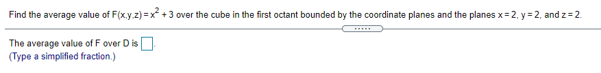 Find the average value of F(x.y.z) = x+3 over the cube in the first octant bounded by the coordinate planes and the planes x= 2, y = 2, and z = 2.
.....
The average value of F over D is
(Type a simplified fraction.)
