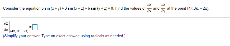 dz
Consider the equation 5 sin (x+ y) + 3 sin (x+z) + 6 sin (y + z) = 0. Find the values of
dz
and
at the point (47, 3n, – 2n).
ду
dz
dx
(47,3n, - 2x)
(Simplify your answer. Type an exact answer, using radicals as needed.)
