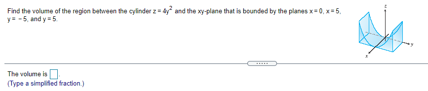 Find the volume of the region between the cylinder z = 4y and the xy-plane that is bounded by the planes x= 0, x= 5,
y = - 5, and y = 5.
......
The volume is.
(Type a simplified fraction.)

